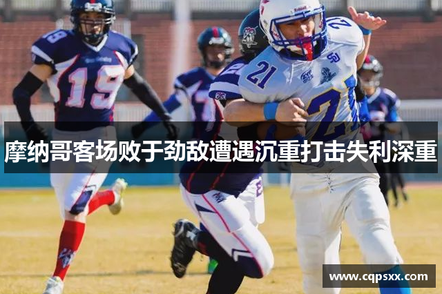 摩纳哥客场败于劲敌遭遇沉重打击失利深重