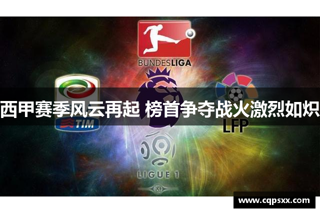 西甲赛季风云再起 榜首争夺战火激烈如炽