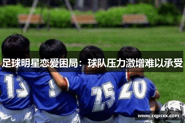 足球明星恋爱困局：球队压力激增难以承受