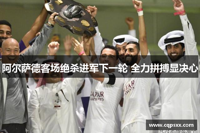 阿尔萨德客场绝杀进军下一轮 全力拼搏显决心