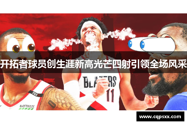 开拓者球员创生涯新高光芒四射引领全场风采