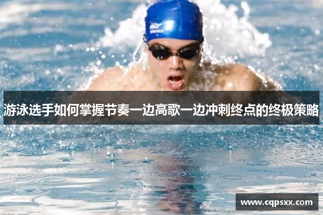 游泳选手如何掌握节奏一边高歌一边冲刺终点的终极策略