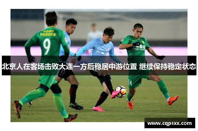 北京人在客场击败大连一方后稳居中游位置 继续保持稳定状态