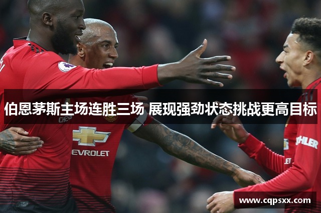 伯恩茅斯主场连胜三场 展现强劲状态挑战更高目标
