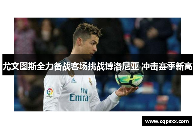 尤文图斯全力备战客场挑战博洛尼亚 冲击赛季新高