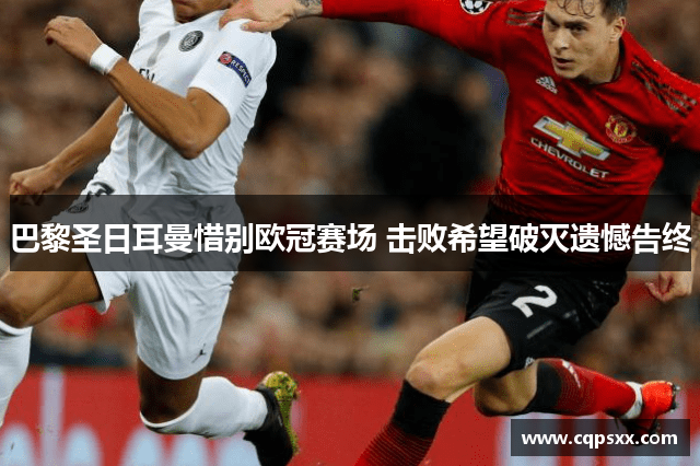 巴黎圣日耳曼惜别欧冠赛场 击败希望破灭遗憾告终