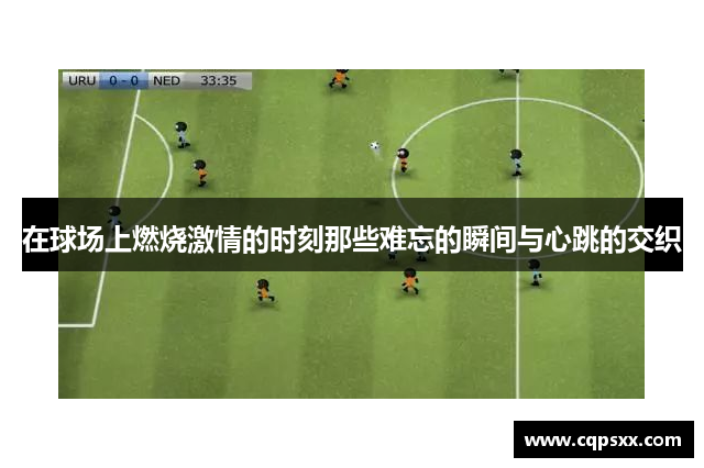 在球场上燃烧激情的时刻那些难忘的瞬间与心跳的交织