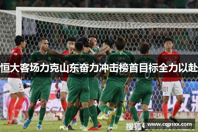 恒大客场力克山东奋力冲击榜首目标全力以赴