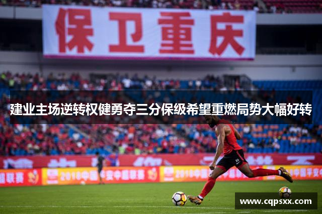 建业主场逆转权健勇夺三分保级希望重燃局势大幅好转