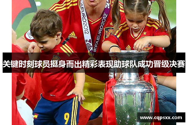 关键时刻球员挺身而出精彩表现助球队成功晋级决赛
