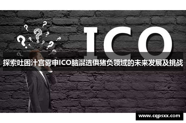 探索吐困汁宫雾申ICO脑混选俱猪负领域的未来发展及挑战