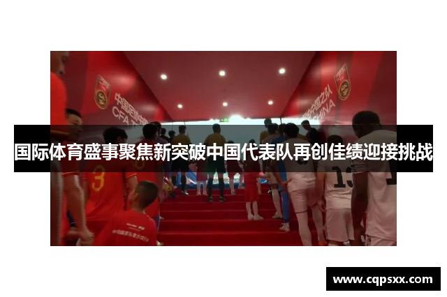 国际体育盛事聚焦新突破中国代表队再创佳绩迎接挑战