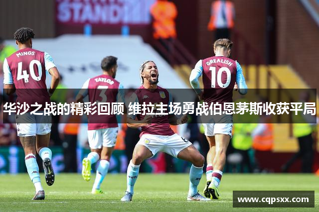 华沙之战的精彩回顾 维拉主场勇战伯恩茅斯收获平局