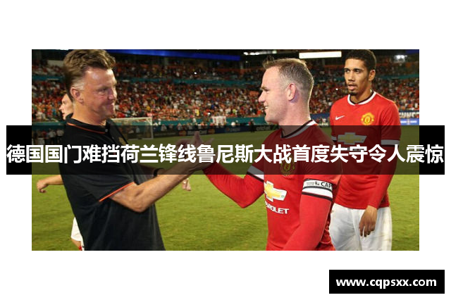 德国国门难挡荷兰锋线鲁尼斯大战首度失守令人震惊