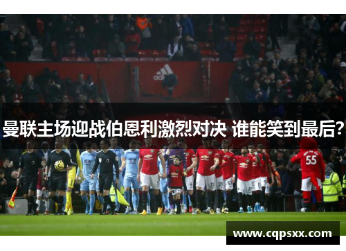 曼联主场迎战伯恩利激烈对决 谁能笑到最后？
