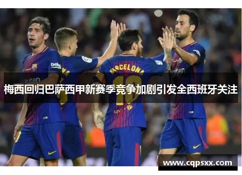 梅西回归巴萨西甲新赛季竞争加剧引发全西班牙关注