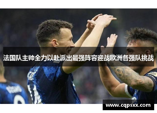 法国队主帅全力以赴派出最强阵容迎战欧洲各强队挑战