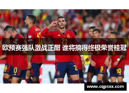 欧预赛强队激战正酣 谁将摘得终极荣誉桂冠