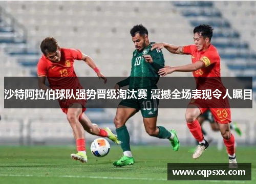 沙特阿拉伯球队强势晋级淘汰赛 震撼全场表现令人瞩目