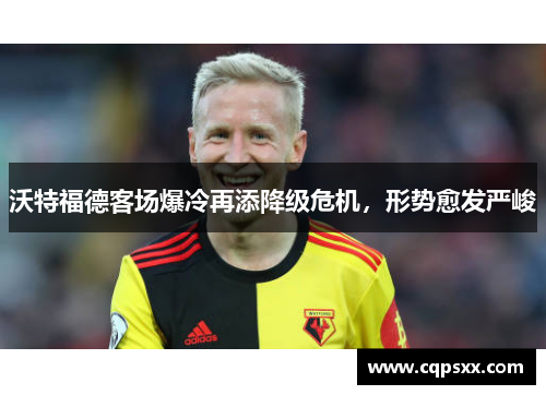 沃特福德客场爆冷再添降级危机，形势愈发严峻
