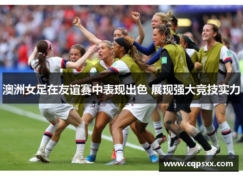 澳洲女足在友谊赛中表现出色 展现强大竞技实力