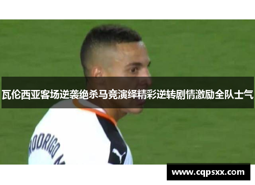 瓦伦西亚客场逆袭绝杀马竞演绎精彩逆转剧情激励全队士气