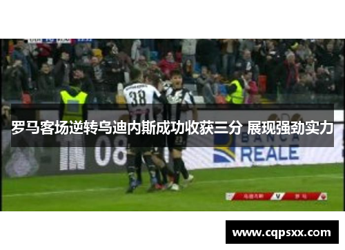 罗马客场逆转乌迪内斯成功收获三分 展现强劲实力