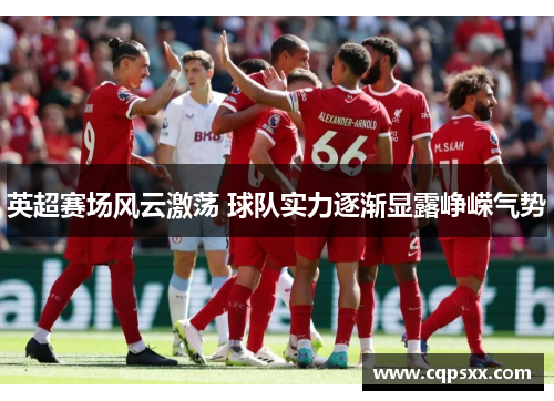 英超赛场风云激荡 球队实力逐渐显露峥嵘气势