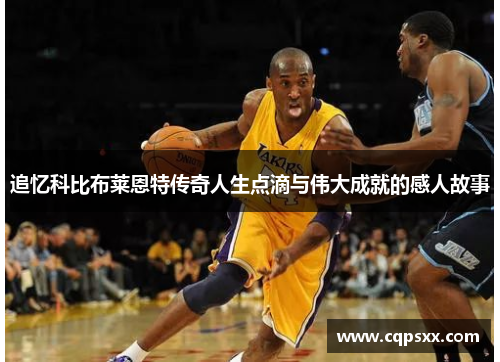 追忆科比布莱恩特传奇人生点滴与伟大成就的感人故事