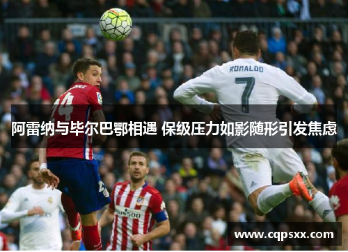 阿雷纳与毕尔巴鄂相遇 保级压力如影随形引发焦虑