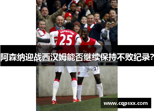 阿森纳迎战西汉姆能否继续保持不败纪录？
