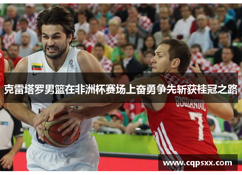 克雷塔罗男篮在非洲杯赛场上奋勇争先斩获桂冠之路