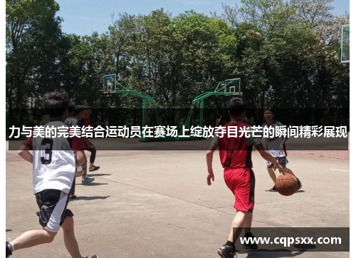 力与美的完美结合运动员在赛场上绽放夺目光芒的瞬间精彩展现