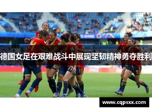 德国女足在艰难战斗中展现坚韧精神勇夺胜利