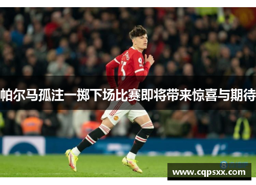 帕尔马孤注一掷下场比赛即将带来惊喜与期待