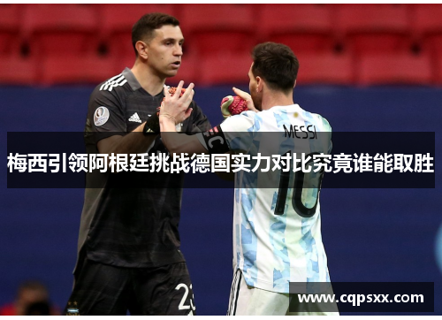 梅西引领阿根廷挑战德国实力对比究竟谁能取胜