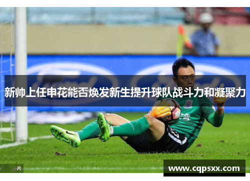 新帅上任申花能否焕发新生提升球队战斗力和凝聚力