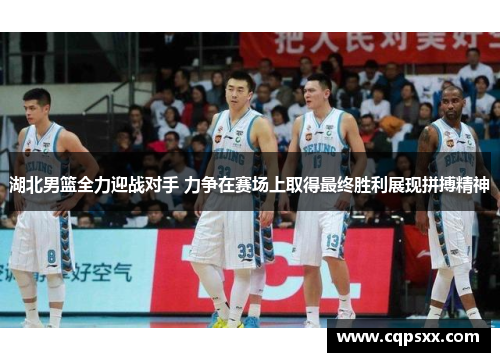 湖北男篮全力迎战对手 力争在赛场上取得最终胜利展现拼搏精神