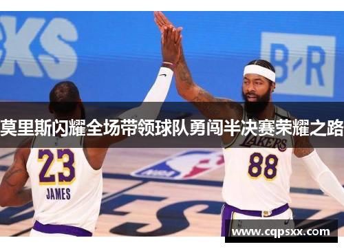 莫里斯闪耀全场带领球队勇闯半决赛荣耀之路
