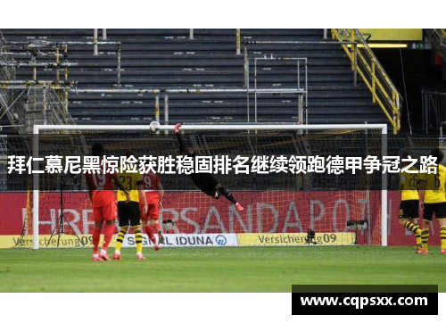 拜仁慕尼黑惊险获胜稳固排名继续领跑德甲争冠之路