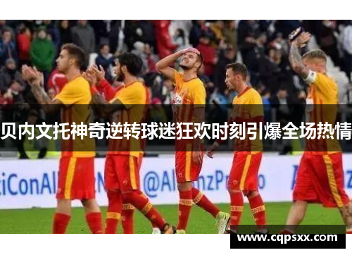贝内文托神奇逆转球迷狂欢时刻引爆全场热情