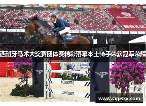 西班牙马术大奖赛团体赛精彩落幕本土骑手荣获冠军荣耀