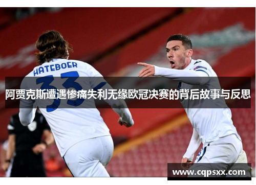 阿贾克斯遭遇惨痛失利无缘欧冠决赛的背后故事与反思