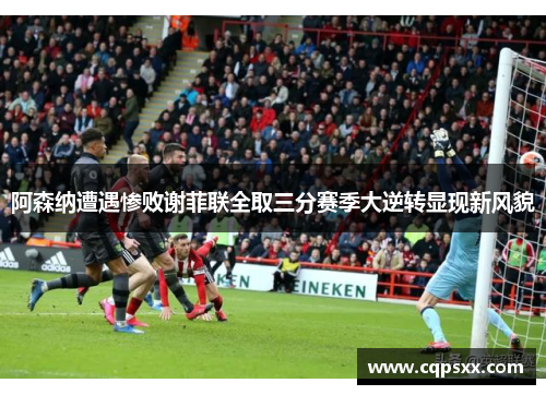 阿森纳遭遇惨败谢菲联全取三分赛季大逆转显现新风貌