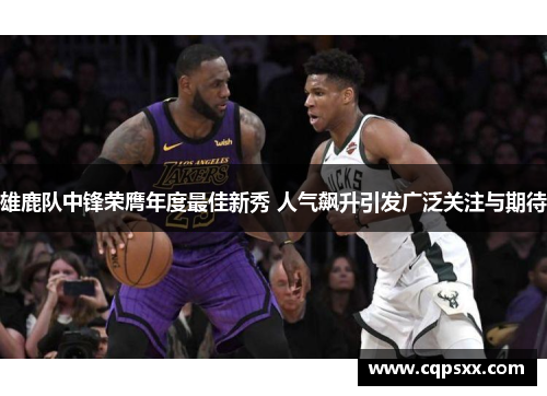 雄鹿队中锋荣膺年度最佳新秀 人气飙升引发广泛关注与期待