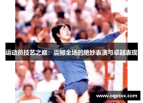 运动员技艺之巅：震撼全场的绝妙表演与卓越表现