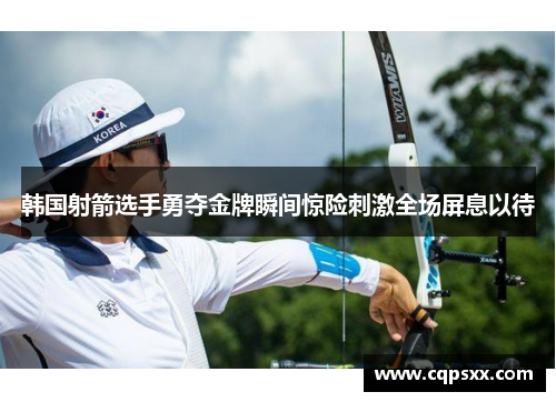 韩国射箭选手勇夺金牌瞬间惊险刺激全场屏息以待