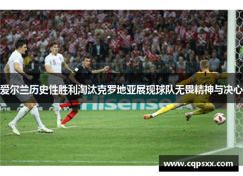 爱尔兰历史性胜利淘汰克罗地亚展现球队无畏精神与决心