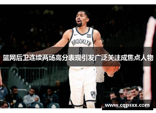 篮网后卫连续两场高分表现引发广泛关注成焦点人物