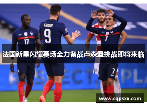 法国新星闪耀赛场全力备战卢森堡挑战即将来临